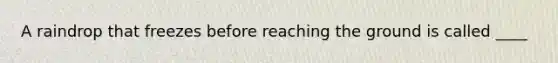 A raindrop that freezes before reaching the ground is called ____