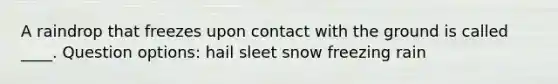 A raindrop that freezes upon contact with the ground is called ____. Question options: hail sleet snow freezing rain