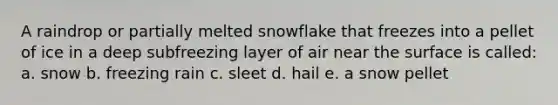 A raindrop or partially melted snowflake that freezes into a pellet of ice in a deep subfreezing layer of air near the surface is called: a. snow b. freezing rain c. sleet d. hail e. a snow pellet