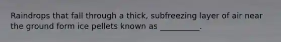 Raindrops that fall through a thick, subfreezing layer of air near the ground form ice pellets known as __________.