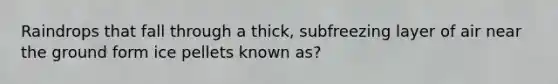 Raindrops that fall through a thick, subfreezing layer of air near the ground form ice pellets known as?