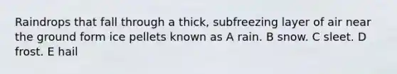 Raindrops that fall through a thick, subfreezing layer of air near the ground form ice pellets known as A rain. B snow. C sleet. D frost. E hail