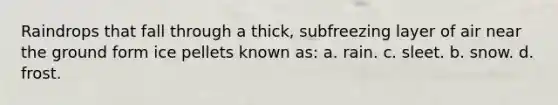 Raindrops that fall through a thick, subfreezing layer of air near the ground form ice pellets known as: a. rain. c. sleet. b. snow. d. frost.
