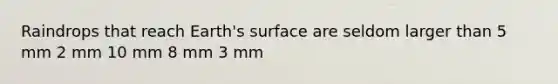 Raindrops that reach Earth's surface are seldom larger than​ ​5 mm ​2 mm ​10 mm ​8 mm ​3 mm