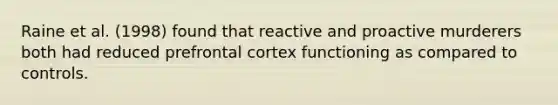 Raine et al. (1998) found that reactive and proactive murderers both had reduced prefrontal cortex functioning as compared to controls.