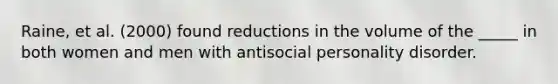 Raine, et al. (2000) found reductions in the volume of the _____ in both women and men with antisocial personality disorder.