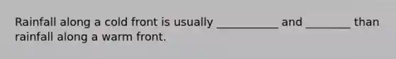 Rainfall along a cold front is usually ___________ and ________ than rainfall along a warm front.