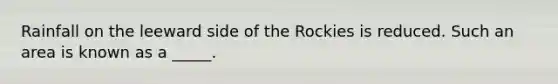 Rainfall on the leeward side of the Rockies is reduced. Such an area is known as a _____.