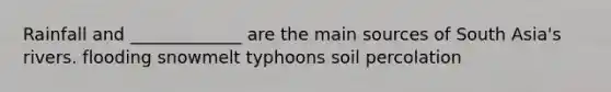 Rainfall and _____________ are the main sources of South Asia's rivers. flooding snowmelt typhoons soil percolation