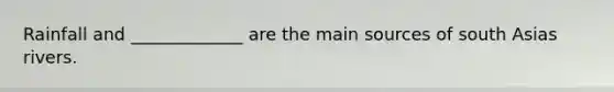 Rainfall and _____________ are the main sources of south Asias rivers.
