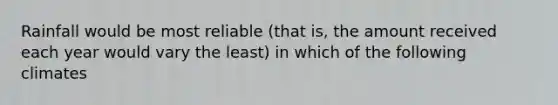 Rainfall would be most reliable (that is, the amount received each year would vary the least) in which of the following climates