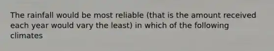 The rainfall would be most reliable (that is the amount received each year would vary the least) in which of the following climates