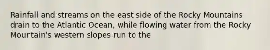 Rainfall and streams on the east side of the Rocky Mountains drain to the Atlantic Ocean, while flowing water from the Rocky Mountain's western slopes run to the