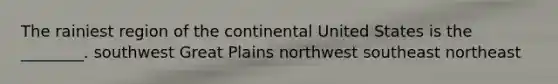 The rainiest region of the continental United States is the ________. southwest Great Plains northwest southeast northeast