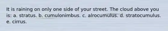 It is raining on only one side of your street. The cloud above you is: a. stratus. b. cumulonimbus. c. alrocumulus. d. stratocumulus. e. cirrus.