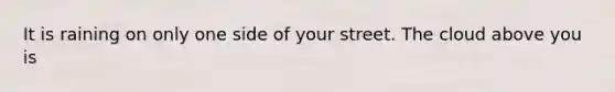 It is raining on only one side of your street. The cloud above you is