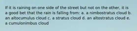 If it is raining on one side of the street but not on the other, it is a good bet that the rain is falling from: a. a nimbostratus cloud b. an altocumulus cloud c. a stratus cloud d. an altostratus cloud e. a cumulonimbus cloud