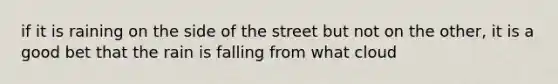 if it is raining on the side of the street but not on the other, it is a good bet that the rain is falling from what cloud