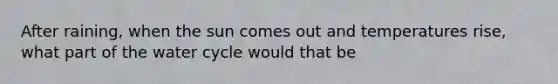 After raining, when the sun comes out and temperatures rise, what part of the water cycle would that be