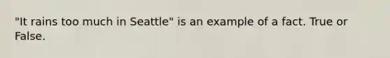 "It rains too much in Seattle" is an example of a fact. True or False.