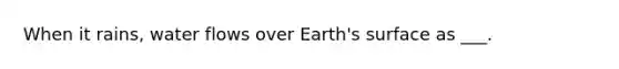 When it rains, water flows over Earth's surface as ___.