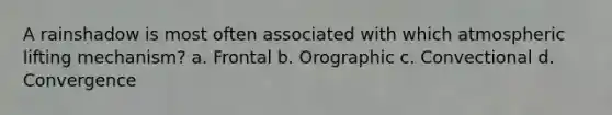 A rainshadow is most often associated with which atmospheric lifting mechanism? a. Frontal b. Orographic c. Convectional d. Convergence