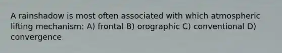 A rainshadow is most often associated with which atmospheric lifting mechanism: A) frontal B) orographic C) conventional D) convergence