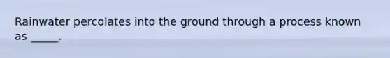 Rainwater percolates into the ground through a process known as _____.
