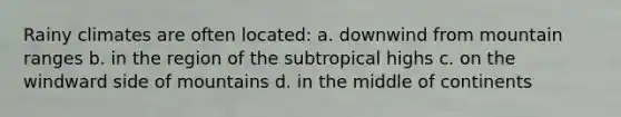 Rainy climates are often located: a. downwind from mountain ranges b. in the region of the subtropical highs c. on the windward side of mountains d. in the middle of continents