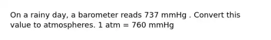 On a rainy day, a barometer reads 737 mmHg . Convert this value to atmospheres. 1 atm = 760 mmHg