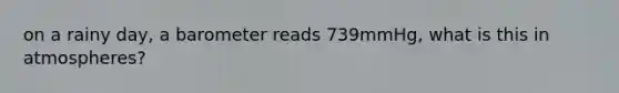 on a rainy day, a barometer reads 739mmHg, what is this in atmospheres?