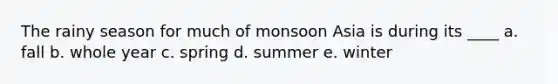 The rainy season for much of monsoon Asia is during its ____ a. fall b. whole year c. spring d. summer e. winter