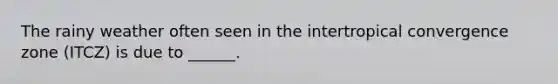 The rainy weather often seen in the intertropical convergence zone (ITCZ) is due to ______.