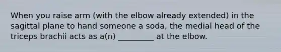 When you raise arm (with the elbow already extended) in the sagittal plane to hand someone a soda, the medial head of the triceps brachii acts as a(n) _________ at the elbow.