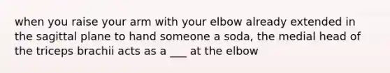 when you raise your arm with your elbow already extended in the sagittal plane to hand someone a soda, the medial head of the triceps brachii acts as a ___ at the elbow