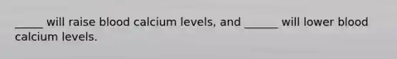 _____ will raise blood calcium levels, and ______ will lower blood calcium levels.