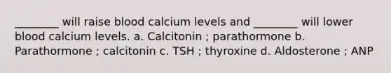 ________ will raise blood calcium levels and ________ will lower blood calcium levels. a. Calcitonin ; parathormone b. Parathormone ; calcitonin c. TSH ; thyroxine d. Aldosterone ; ANP