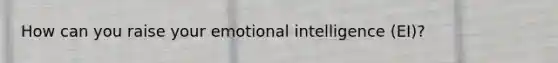How can you raise your emotional intelligence (EI)?