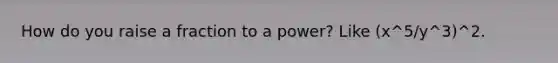 How do you raise a fraction to a power? Like (x^5/y^3)^2.