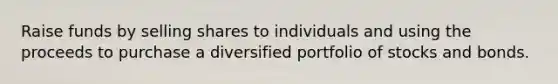 Raise funds by selling shares to individuals and using the proceeds to purchase a diversified portfolio of stocks and bonds.