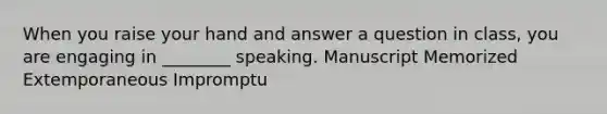 When you raise your hand and answer a question in class, you are engaging in ________ speaking. Manuscript Memorized Extemporaneous Impromptu