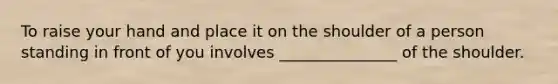 To raise your hand and place it on the shoulder of a person standing in front of you involves _______________ of the shoulder.