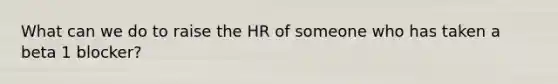 What can we do to raise the HR of someone who has taken a beta 1 blocker?