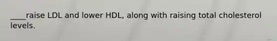 ____raise LDL and lower HDL, along with raising total cholesterol levels.