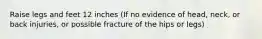 Raise legs and feet 12 inches (If no evidence of head, neck, or back injuries, or possible fracture of the hips or legs)