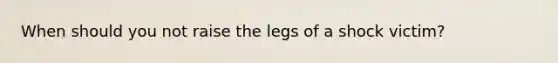 When should you not raise the legs of a shock victim?