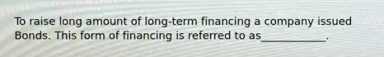 To raise long amount of long-term financing a company issued Bonds. This form of financing is referred to as____________.