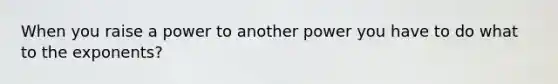 When you raise a power to another power you have to do what to the exponents?