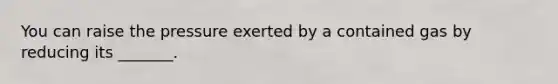 You can raise the pressure exerted by a contained gas by reducing its _______.