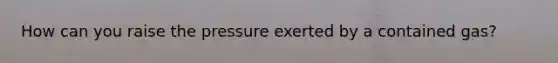 How can you raise the pressure exerted by a contained gas?